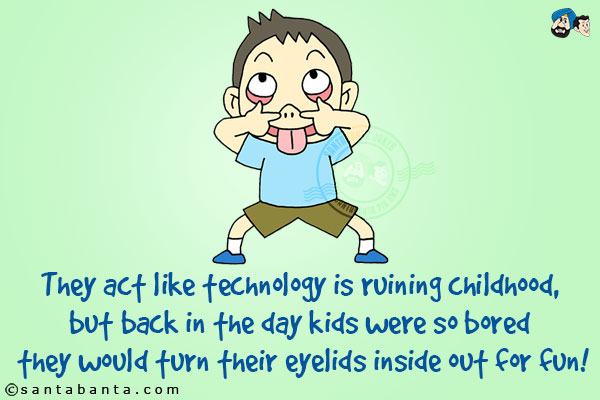 They act like technology is ruining childhood, but back in the day kids were so bored they would turn their eyelids inside out for fun!