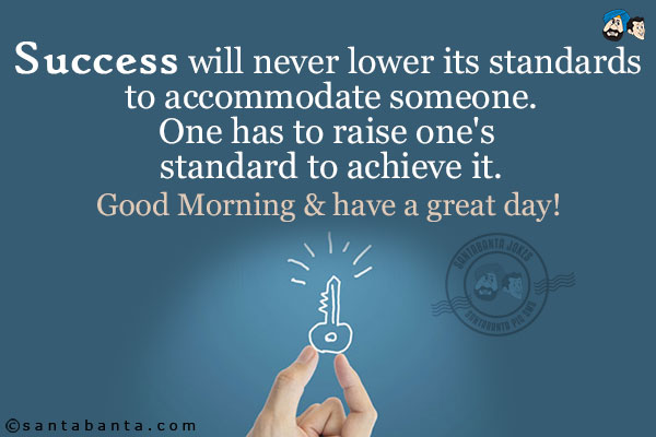 Success will never lower its standards to accommodate someone.<br/>
One has to raise one's standard to achieve it.<br/>
Good Morning & have a great day!