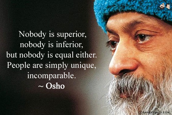 Nobody is superior, nobody is inferior, but nobody is equal either. People are simply unique, incomparable.