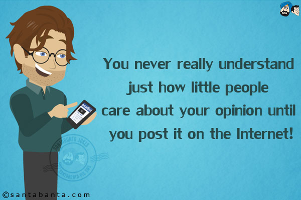 You never really understand just how little people care about your opinion until you post it on the Internet!