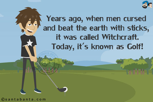 Years ago, when men cursed and beat the earth with sticks, it was called Witchcraft.<br/>
Today, it's known as Golf!