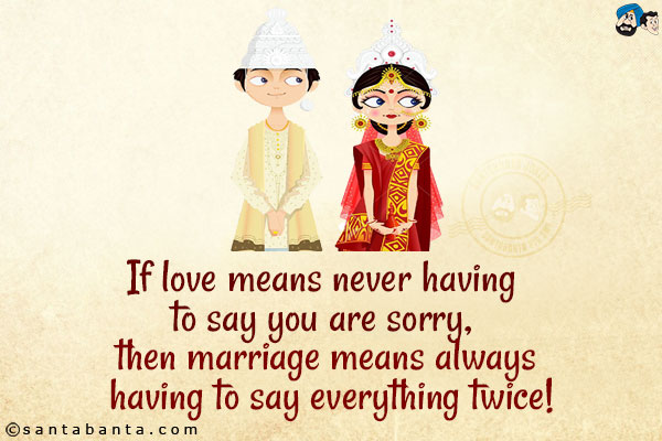 If love means never having to say you are sorry, then marriage means always having to say everything twice!