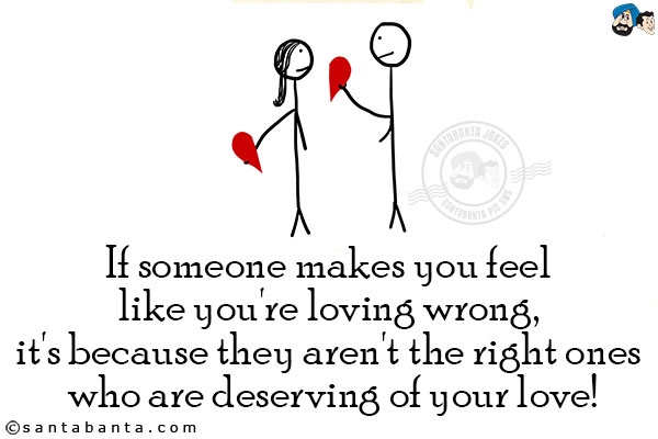 If someone makes you feel like you're loving wrong, it's because they aren't the right ones who are deserving of your love!