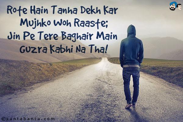 Rote Hain Tanha Dekh Kar Mujhko Woh Raaste;<br/>
Jin Pe Tere Baghair Main Guzra Kabhi Na Tha!