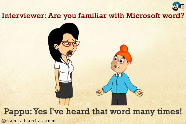 Interviewer: Are you familiar with Microsoft word?<br/>
Pappu: Yes I've heard that word many times!