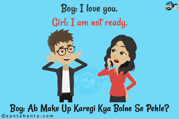 Boy: I love you.<br/>
Girl: I am not ready.<br/>
Boy: Ab Make Up Karegi Kya Bolne Se Pehle?