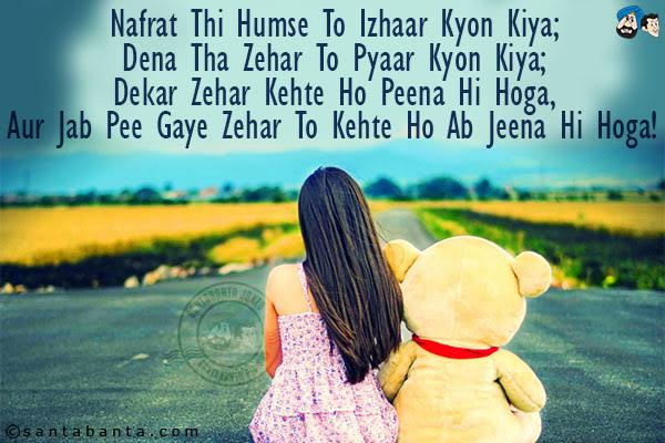 Nafrat Thi Humse To Izhaar Kyon Kiya;<br/>
Dena Tha Zehar To Pyaar Kyon Kiya;<br/>
Dekar Zehar Kehte Ho Peena Hi Hoga,<br/>
Aur Jab Pee Gaye Zehar To Kehte Ho Ab Jeena Hi Hoga!