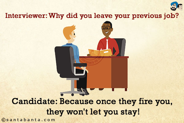 Interviewer: Why did you leave your previous job?<br/>
Candidate: Because once they fire you, they won't let you stay!