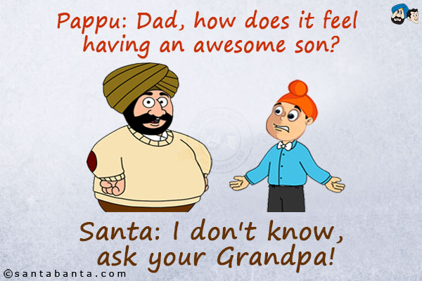 Pappu: Dad, how does it feel having an awesome son?<br/>
Santa: I don't know, ask your Grandpa!