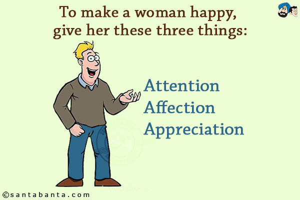 To make a woman happy, give her these three things:<br/>
Attention<br/>
Affection<br/>
Appreciation