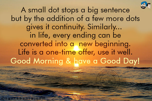 A small dot stops a big sentence but by the addition of a few more dots gives it continuity.<br/>
Similarly... in life, every ending can be converted into a  new beginning. Life is a one-time offer, use it well.<br/>
Good Morning & have a Good Day!