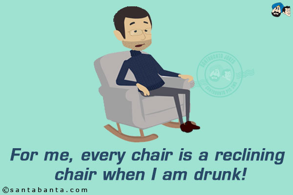 For me, every chair is a reclining chair when I am drunk!