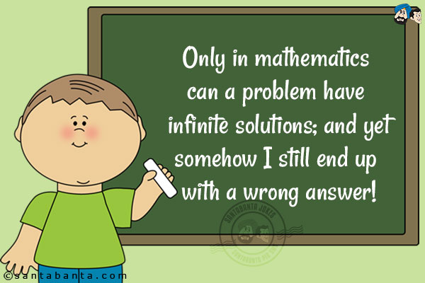 Only in mathematics can a problem have infinite solutions; and yet somehow I still end up with a wrong answer!