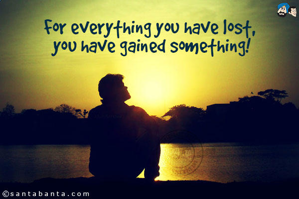 For everything you have lost, you have gained something!