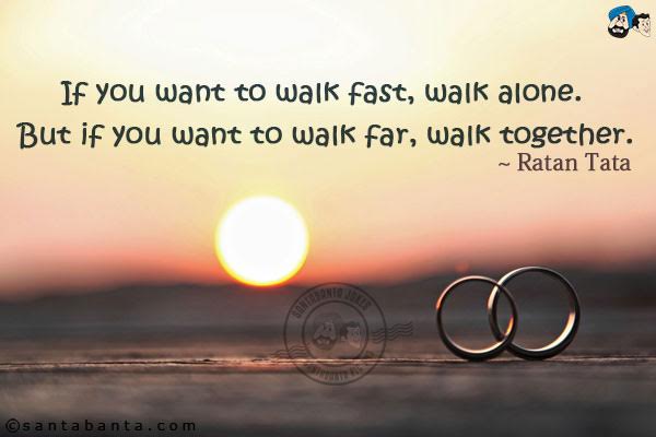 If you want to walk fast, walk alone. But if you want to walk far, walk together.