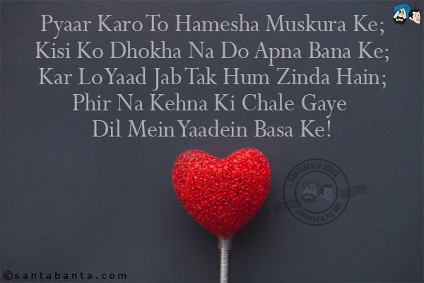 Pyaar Karo To Hamesha Muskura Ke;<br/>
Kisi Ko Dhokha Na Do Apna Bana Ke;<br/>
Kar Lo Yaad Jab Tak Hum Zinda Hain;<br/>
Phir Na Kehna Ki Chale Gaye Dil Mein Yaadein Basa Ke!