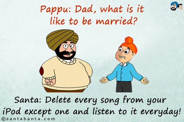 Pappu: Dad, what is it like to be married?<br/>
Santa: Delete every song from your iPod except one and listen to it everyday!