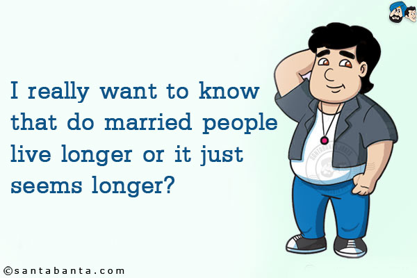 I really want to know that do married people live longer or it just seems longer?