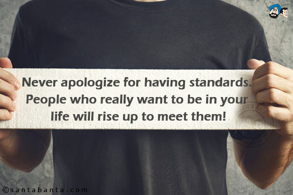 Never apologize for having standards. People who really want to be in your life will rise up to meet them!