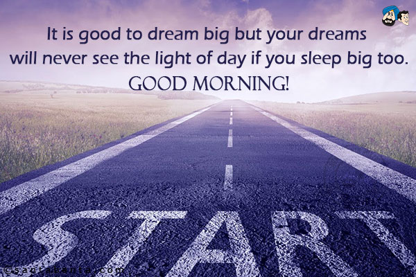 It is good to dream big but your dreams will never see the light of day if you sleep big too.<br/>
Good Morning!