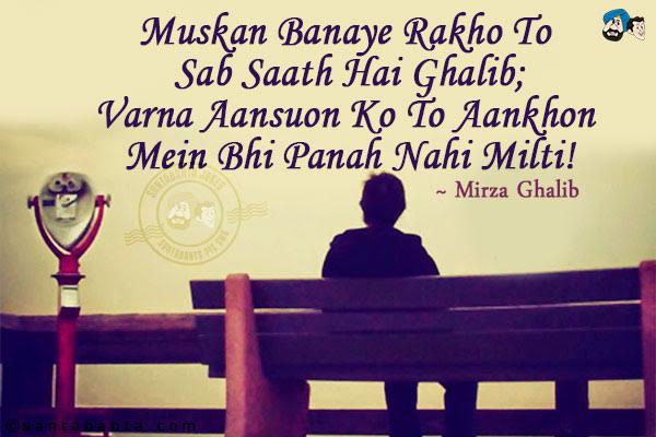 Muskan Banaye Rakho To Sab Saath Hai Ghalib;<br/>
Varna Aansuon Ko To Aankhon Mein Bhi Panah Nahi Milti!