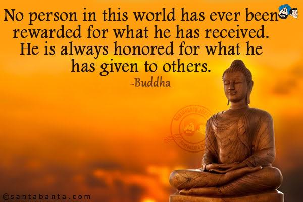 No person in this world has ever been rewarded for what he has received. He is always honored for what he has given to others.