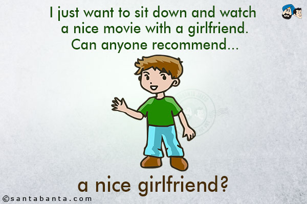 I just want to sit down and watch a nice movie with a girlfriend.<br/>
Can anyone recommend...<br/>
.<br/>
.<br/>
.<br/>
.<br/>
.<br/>
.<br/>
.<br/>
.<br/>
.<br/>
.<br/>
.<br/>
a nice girlfriend?