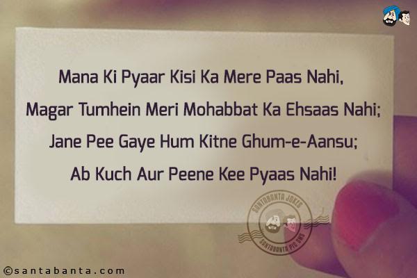 Mana Ki Pyaar Kisi Ka Mere Paas Nahi, <br/>

Magar Tumhein Meri Mohabbat Ka Ehsaas Nahi;<br/>

Jane Pee Gaye Hum Kitne Ghum-e-Aansu;<br/>

Ab Kuch Aur Peene Kee Pyaas Nahi!