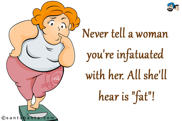 Never tell a woman you're infatuated with her. All she'll hear is `fat`!