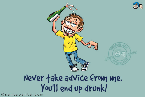 Never take advice from me. You'll end up drunk!