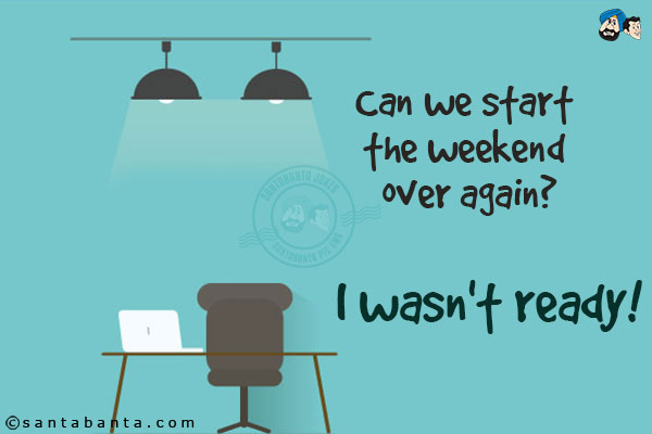 Can we start the weekend over again?<br/>
I wasn't ready!