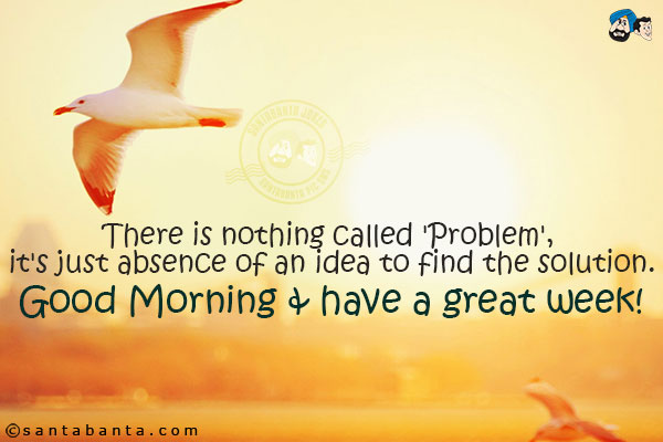 There is nothing called 'Problem', it's just absence of an idea to find the solution.<br/>
Good Morning & have a great week!