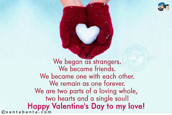 We began as strangers.<br/>
We became friends.<br/>
We became one with each other.<br/>
We remain as one forever.<br/>
We are two parts of a loving whole, two hearts and a single soul!<br/>
Happy Valentine's Day to my love!