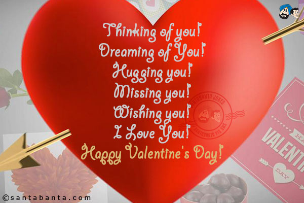 Thinking of you!<br/>
Dreaming of You!<br/>
Hugging you!<br/>
Missing you!<br/>
Wishing you!<br/>
I Love You!<br/>
Happy Valentine's Day!