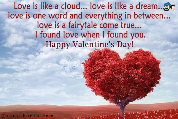 Love is like a cloud... love is like a dream... love is one word and everything in between... love is a fairytale come true... I found love when I found you.<br/>
Happy Valentine's Day!