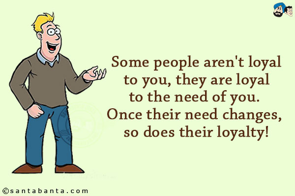 Some people aren't loyal to you, they are loyal to the need of you. Once their need changes, so does their loyalty!