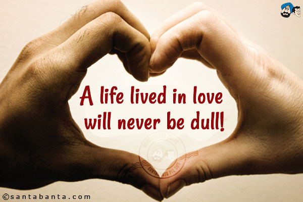 A life lived in love will never be dull!