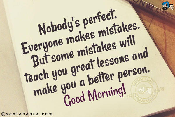 Nobody's perfect. Everyone makes mistakes. But some mistakes will teach you great lessons and make you a better person.<br/>
Good Morning!