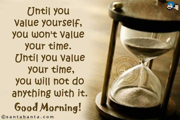 Until you value yourself, you won't value your time. Until you value your time, you will not do anything with it.
Good Morning!