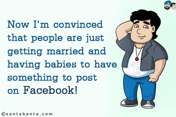 Now I'm convinced that people are just getting married and having babies to have something to post on Facebook!