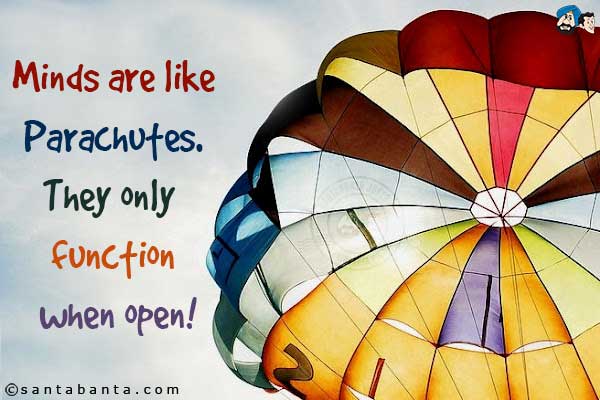 Minds are like Parachutes. They only function when open!