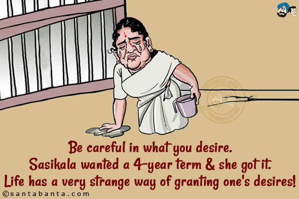 Be careful in what you desire.

Sasikala wanted a 4-year term & she got it.

Life has a very strange way of granting one's desires!