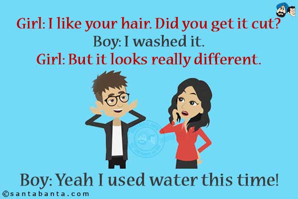 Girl: I like your hair. Did you get it cut?<br />
Boy: I washed it.<br />
Girl: But it looks really different.<br />
Boy: Yeah I used water this time!