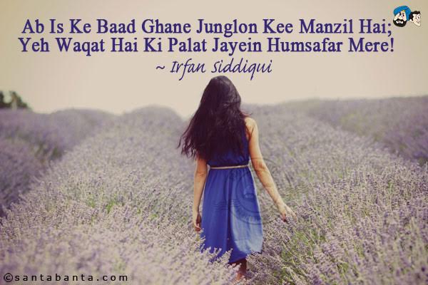 Ab Is Ke Baad Ghane Junglon Kee Manzil Hai;<br/>
Yeh Waqat Hai Ki Palat Jayein Humsafar Mere!