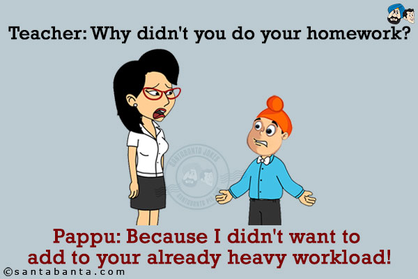 Teacher: Why didn't you do your homework?<br/>
Pappu: Because I didn't want to add to your already heavy workload!