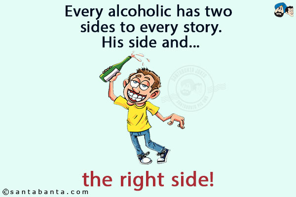 Every alcoholic has two sides to every story.<br/>
His side and...<br/>
.<br/>
.<br/>
.<br/>
.<br/>
.<br/>
.<br/>
.<br/>
.<br/>
.<br/>
the right side!