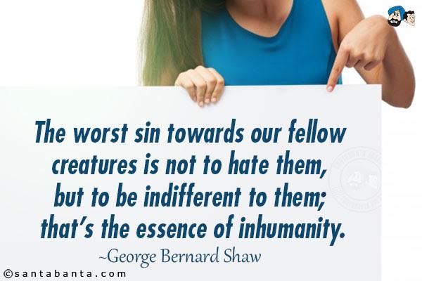 The worst sin towards our fellow creatures is not to hate them, but to be indifferent to them; that's the essence of inhumanity.