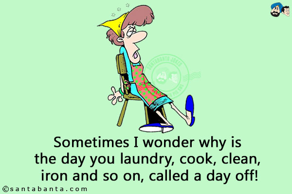 Sometimes I wonder why is the day you laundry, cook, clean, iron and so on, called a day off!