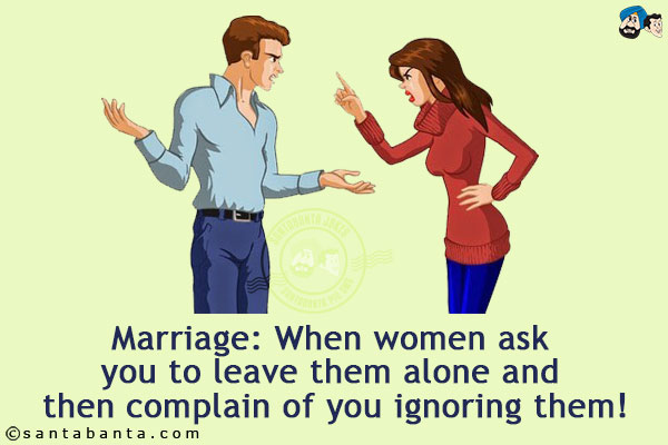 Marriage: When women ask you to leave them alone and then complain of you ignoring them!