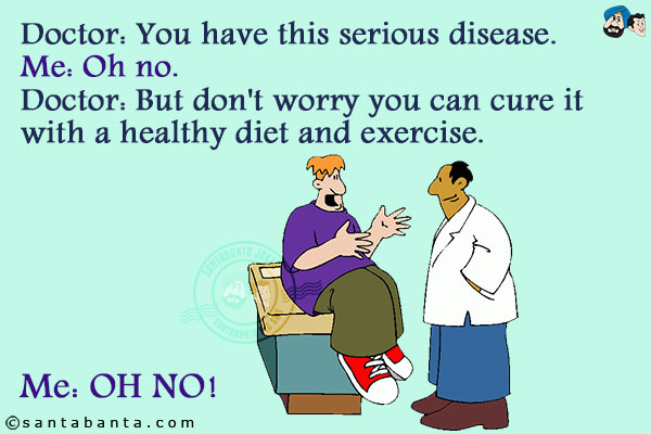 Doctor: You have this serious disease.<br/>
Me: Oh no.<br/>
Doctor: But don't worry you can cure it with a healthy diet and exercise.<br/>
Me: OH NO!